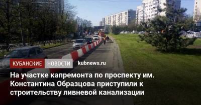 На участке капремонта по проспекту им. Константина Образцова приступили к строительству ливневой канализации - kubnews.ru - Краснодарский край - Краснодар
