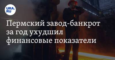 Пермский завод-банкрот за год ухудшил финансовые показатели - ura.news