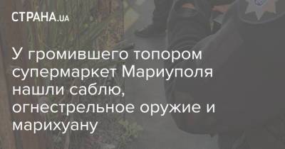У громившего топором супермаркет Мариуполя нашли саблю, огнестрельное оружие и марихуану - strana.ua - Мариуполь - Донецкая обл.