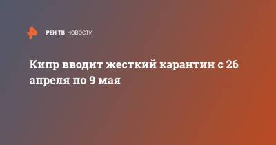 Юрий Барзыкин - Кипр вводит жесткий карантин с 26 апреля по 9 мая - ren.tv - Москва - Россия - Кипр - с. 1 Апреля