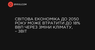 Світова економіка до 2050 року може втратити до 18% ВВП через зміни клімату, – звіт - bykvu.com - Украина - New York - Швейцария