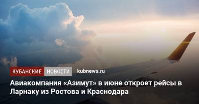 Авиакомпания «Азимут» в июне откроет рейсы в Ларнаку из Ростова и Краснодара - kubnews.ru - Анапа - Сочи - Краснодарский край - Краснодар - Ростов-На-Дону - Кипр - Ларнака