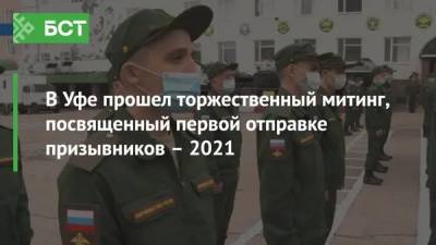 В Уфе прошел торжественный митинг, посвященный первой отправке призывников – 2021 - bash.news - Башкирия - Уфа
