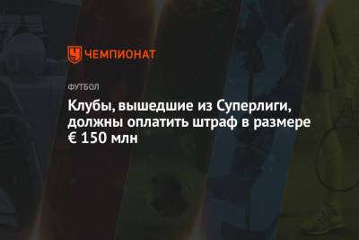 Клубы, вышедшие из Суперлиги, должны оплатить штраф в размере € 150 млн - championat.com