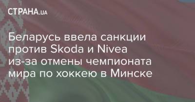 Беларусь ввела санкции против Skoda и Nivea из-за отмены чемпионата мира по хоккею в Минске - strana.ua - Минск