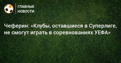 Александер Чеферин - Чеферин: «Клубы, оставшиеся в Суперлиге, не смогут играть в соревнованиях УЕФА» - bombardir.ru