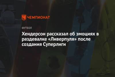 Хендерсон Джордан - Хендерсон рассказал об эмоциях в раздевалке «Ливерпуля» после создания Суперлиги - championat.com