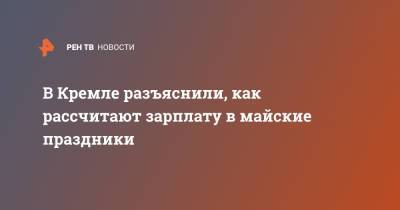 Владимир Путин - В Кремле разъяснили, как рассчитают зарплату в майские праздники - ren.tv