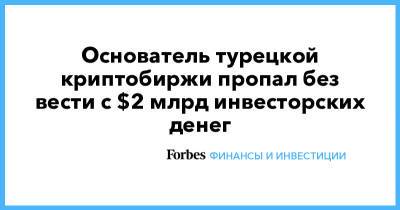 Основатель турецкой криптобиржи пропал без вести с $2 млрд инвесторских денег - forbes.ru - Турция - Стамбул - Албания - Тирана