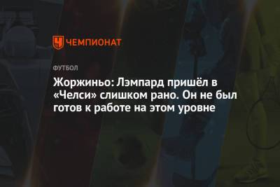 Фрэнк Лэмпард - Жоржиньо: Лэмпард пришёл в «Челси» слишком рано. Он не был готов к работе на этом уровне - championat.com