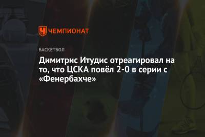 Димитрис Итудис - Димитрис Итудис отреагировал на то, что ЦСКА повёл 2-0 в серии с «Фенербахче» - championat.com