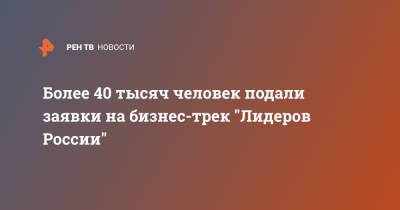 Максим Орешкин - Более 40 тысяч человек подали заявки на бизнес-трек "Лидеров России" - ren.tv - Москва - Санкт-Петербург - Краснодарский край - Московская обл. - Челябинская обл. - Нижегородская обл. - Свердловская обл.