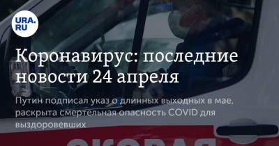 Коронавирус: последние новости 24 апреля. Путин подписал указ о длинных выходных в мае, раскрыта смертельная опасность COVID для выздоровевших - ura.news - Бразилия - Ухань