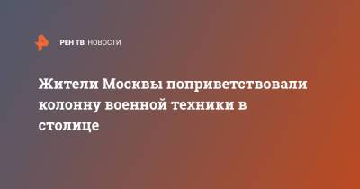 Жители Москвы поприветствовали колонну военной техники в столице - ren.tv - Москва - Московская обл.