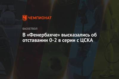 В «Фенербахче» высказались об отставании 0-2 в серии с ЦСКА - championat.com