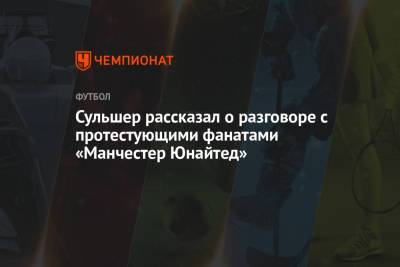 Ульяна-Гуннар Сульшера - Сульшер рассказал о разговоре с протестующими фанатами «Манчестер Юнайтед» - championat.com