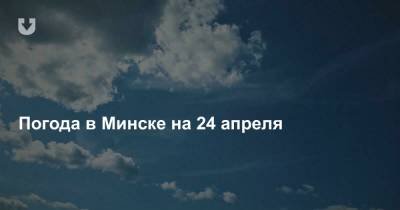 Погода в Минске на 24 апреля - news.tut.by - Минск - Минская обл.