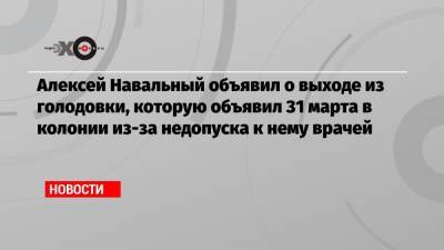 Алексей Навальный - Алексей Навальный объявил о выходе из голодовки, которую объявил 31 марта в колонии из-за недопуска к нему врачей - echo.msk.ru