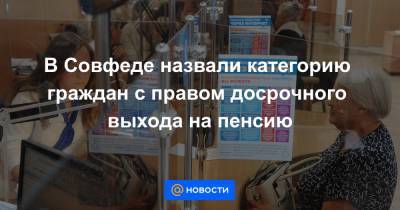 В Совфеде назвали категорию граждан с правом досрочного выхода на пенсию - news.mail.ru