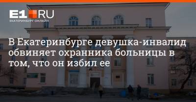 Артем Устюжанин - В Екатеринбурге девушка-инвалид обвиняет охранника больницы в том, что он избил ее - e1.ru - Екатеринбург