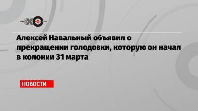 Алексей Навальный - Константин Калачев - Алексей Навальный объявил о прекращении голодовки, которую он начал в колонии 31 марта - echo.msk.ru