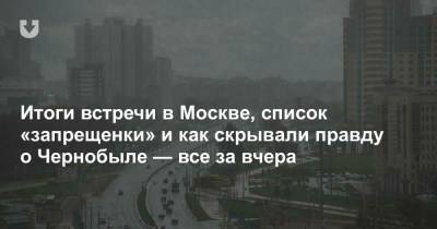 Александр Лукашенко - Итоги встречи в Москве, список «запрещенки» и как скрывали правду о Чернобыле — все за вчера - news.tut.by - Москва - Вильнюс - Минск - Витебск - Витебская обл.