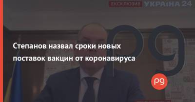 Максим Степанов - Степанов назвал сроки новых поставок вакцин от коронавируса - thepage.ua - Украина