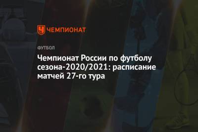 Чемпионат России по футболу сезона-2020/2021: расписание матчей 27-го тура - championat.com - Москва - Санкт-Петербург - Сочи - Краснодар - Екатеринбург - Уфа - Казань - Ростов-На-Дону - Тамбов - Саранск
