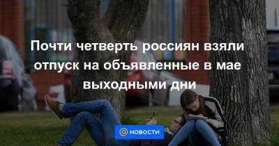 Владимир Путин - Анна Попова - Юлий Санин - Почти четверть россиян взяли отпуск на объявленные в мае выходными дни - news.mail.ru
