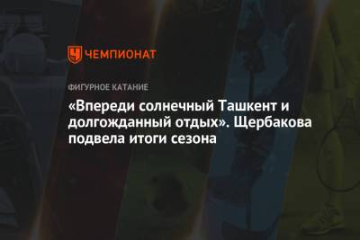 Этери Тутберидзе - Анна Щербакова - «Впереди солнечный Ташкент и долгожданный отдых». Щербакова подвела итоги сезона - championat.com - Узбекистан - Стокгольм - Ташкент