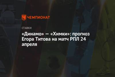 Егор Титов - «Динамо» — «Химки»: прогноз Егора Титова на матч РПЛ 24 апреля - championat.com - Москва - Тамбов
