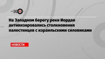 На Западном берегу реки Иордан активизировались столкновения палестинцев с израильскими силовиками - echo.msk.ru - Восточный Иерусалим