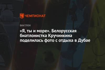 Елена Кручинкина - «Я, ты и море». Белорусская биатлонистка Кручинкина поделилась фото с отдыха в Дубае - championat.com - республика Мордовия