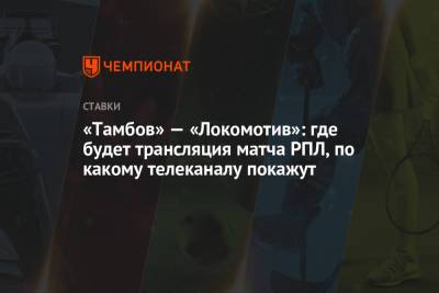 «Тамбов» — «Локомотив»: где будет трансляция матча РПЛ, по какому телеканалу покажут - championat.com - Тамбов