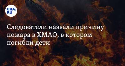 Следователи назвали причину пожара в ХМАО, в котором погибли дети - ura.news - Сургут - Югра
