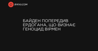 Байден попередив Ердогана, що визнає геноцид вірмен - bykvu.com - Росія