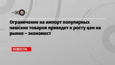 Игорь Николаев - Ограничение на импорт популярных чешских товаров приведет к росту цен на рынке – экономист - echo.msk.ru - Москва