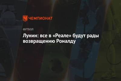 Криштиану Роналду - Андрей Лунин - Лунин: все в «Реале» будут рады возвращению Роналду - championat.com - Испания - Мадрид