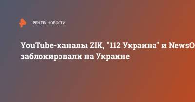 YouTube-каналы ZIK, "112 Украина" и NewsOne заблокировали на Украине - ren.tv - Украина - Киев