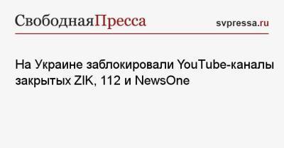 Владимир Зеленский - Тарас Козак - На Украине заблокировали YouTube-каналы закрытых ZIK, 112 и NewsOne - svpressa.ru