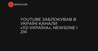 України Володимир Зеленський - YouTube заблокував в Україні канали «112-Україна», Newsone і ZIK - bykvu.com - Україна