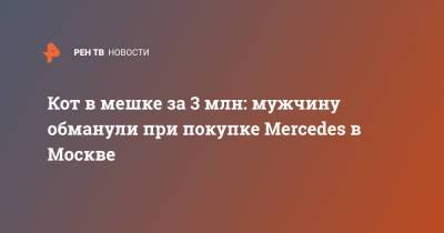 Кот в мешке за 3 млн: мужчину обманули при покупке Mercedes в Москве - ren.tv - Москва - Кубани