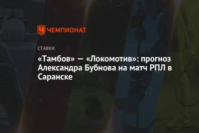 Александр Бубнов - «Тамбов» — «Локомотив»: прогноз Александра Бубнова на матч РПЛ в Саранске - championat.com - Санкт-Петербург - Тамбов - Саранск