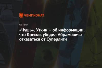 Василий Уткин - Роман Абрамович - «Чушь». Уткин – об информации, что Кремль убедил Абрамовича отказаться от Суперлиги - championat.com
