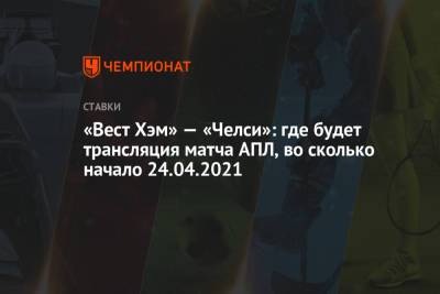 «Вест Хэм» — «Челси»: где будет трансляция матча АПЛ, во сколько начало 24.04.2021 - championat.com - Англия