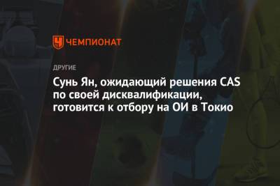 Сунь Ян, ожидающий решения CAS по своей дисквалификации, готовится к отбору на ОИ в Токио - championat.com - Токио - Япония