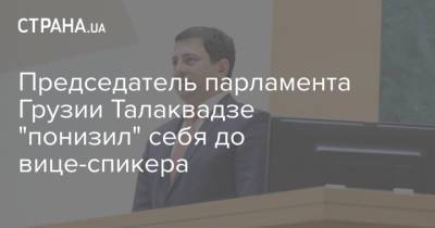 Ираклий Кобахидзе - Арчил Талаквадзе - Председатель парламента Грузии Талаквадзе "понизил" себя до вице-спикера - strana.ua - Грузия - Парламент