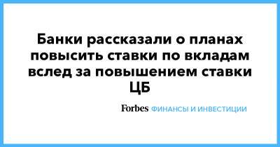 Банки рассказали о планах повысить ставки по вкладам вслед за повышением ставки ЦБ - forbes.ru - Россия