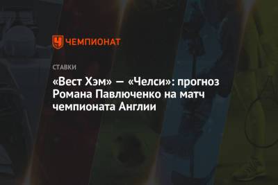 Роман Павлюченко - «Вест Хэм» — «Челси»: прогноз Романа Павлюченко на матч чемпионата Англии - championat.com - Англия