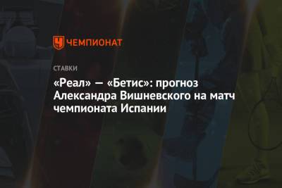 Александр Вишневский - «Реал» — «Бетис»: прогноз Александра Вишневского на матч чемпионата Испании - championat.com - Испания - Мадрид